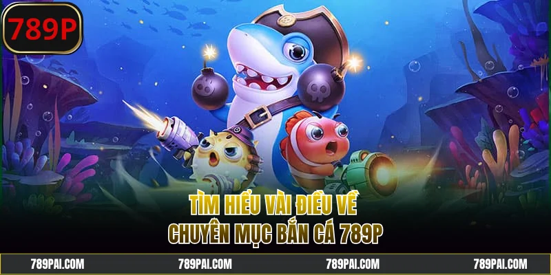 Tìm hiểu vài điều về chuyên mục bắn cá 789P