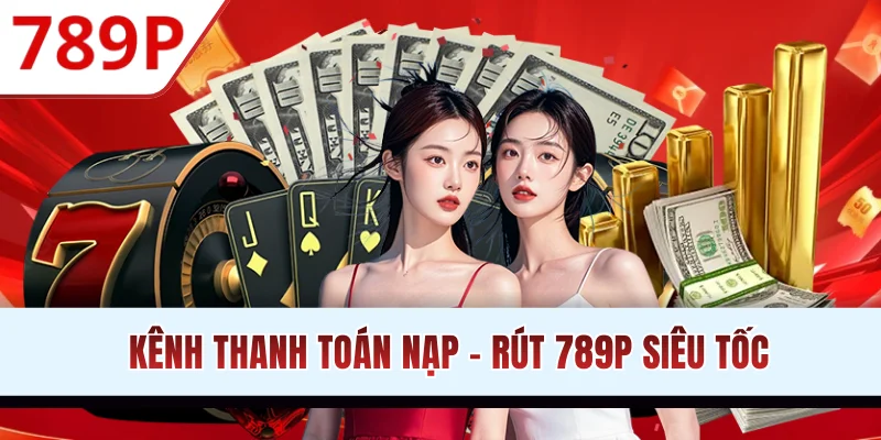 Kênh thanh toán nạp - rút 789P siêu tốc