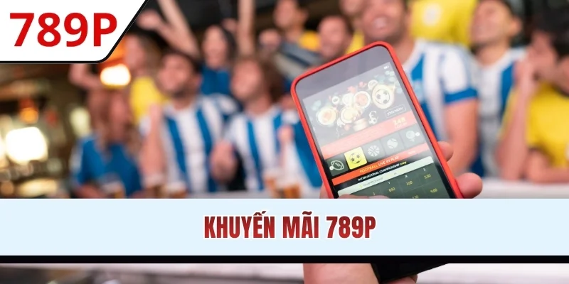 Khuyến Mãi 789P – Đòn Bẩy Tài Chính Đắc Lực Cho Cược Thủ